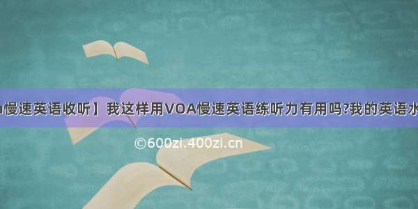 【voa慢速英语收听】我这样用VOA慢速英语练听力有用吗?我的英语水平一...