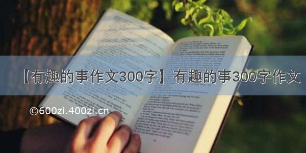 【有趣的事作文300字】有趣的事300字作文