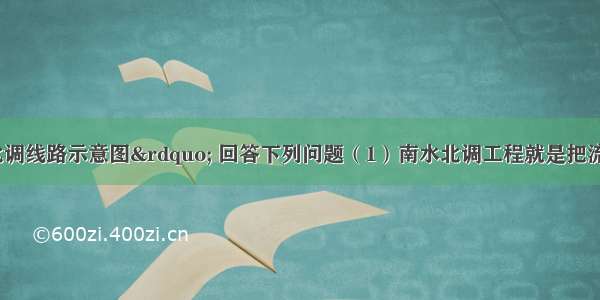 读“南水北调线路示意图” 回答下列问题（1）南水北调工程就是把流域丰富的水资源 