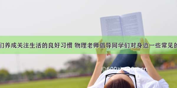 为了让同学们养成关注生活的良好习惯 物理老师倡导同学们对身边一些常见的物理量进行