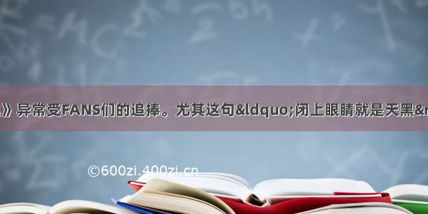 单选题阿杜的《天黑》异常受FANS们的追捧。尤其这句&ldquo;闭上眼睛就是天黑&rdquo;传达了一种对