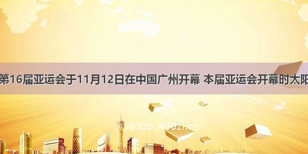 单选题第16届亚运会于11月12日在中国广州开幕 本届亚运会开幕时太阳直射点