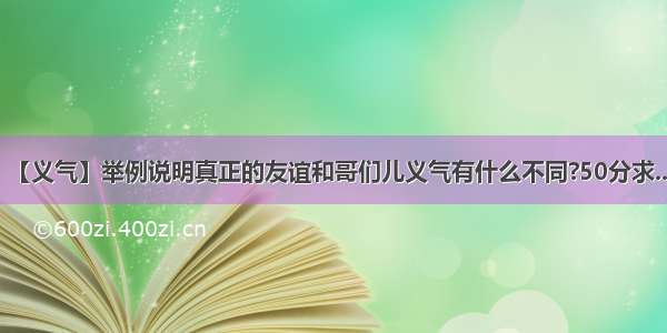 【义气】举例说明真正的友谊和哥们儿义气有什么不同?50分求...