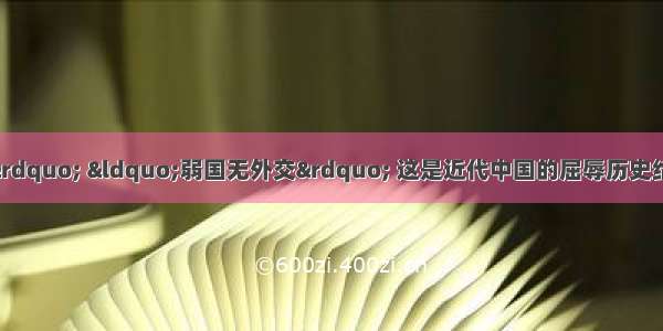 “落后就要挨打” “弱国无外交” 这是近代中国的屈辱历史给我们的警示 在中国近代