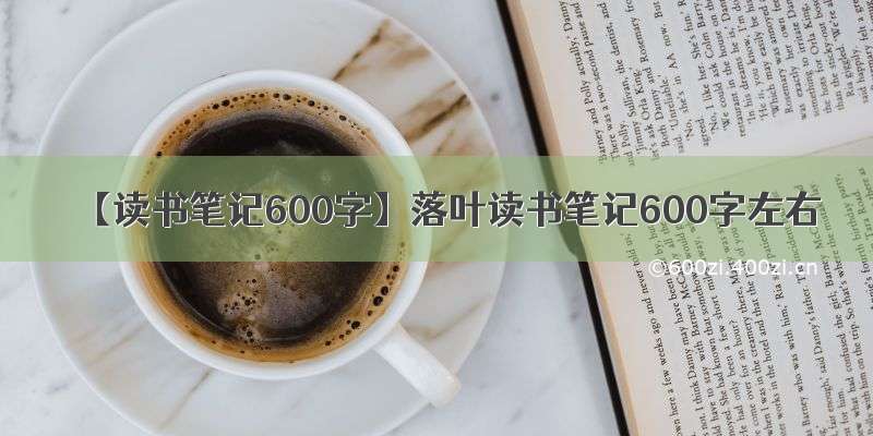 【读书笔记600字】落叶读书笔记600字左右