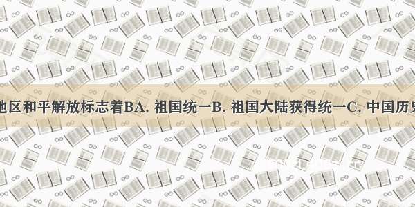 我国西藏地区和平解放标志着BA. 祖国统一B. 祖国大陆获得统一C. 中国历史开始了新