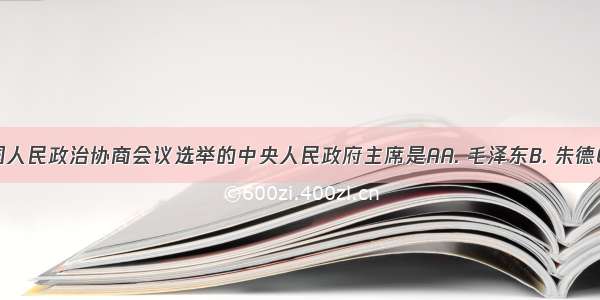 第一届中国人民政治协商会议选举的中央人民政府主席是AA. 毛泽东B. 朱德C. 周恩来D