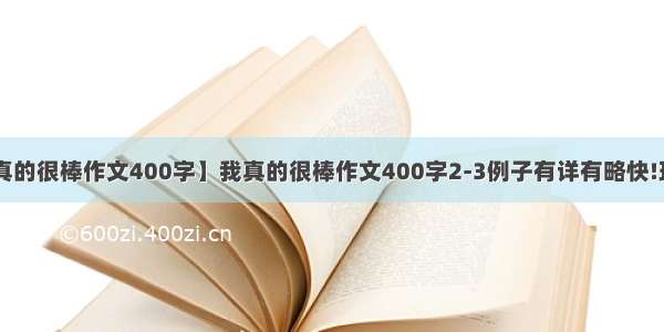 【我真的很棒作文400字】我真的很棒作文400字2-3例子有详有略快!现在要!