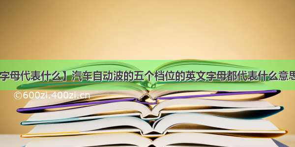 【汽车档位字母代表什么】汽车自动波的五个档位的英文字母都代表什么意思啦?汽车的自