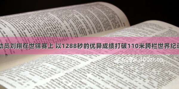 我国著名运动员刘翔在世锦赛上 以1288秒的优异成绩打破110米跨栏世界纪录。对完成跨