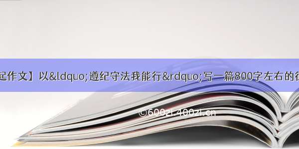 【遵纪守法从我做起作文】以&ldquo;遵纪守法我能行&rdquo;写一篇800字左右的征文?写得好悬赏300