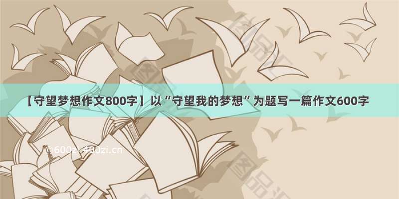 【守望梦想作文800字】以“守望我的梦想”为题写一篇作文600字