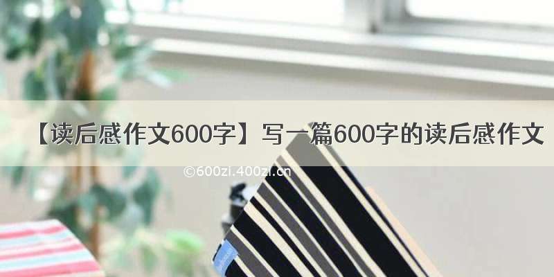 【读后感作文600字】写一篇600字的读后感作文