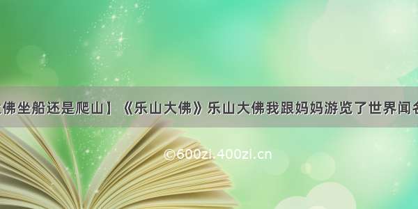 【乐山大佛坐船还是爬山】《乐山大佛》乐山大佛我跟妈妈游览了世界闻名的乐山...