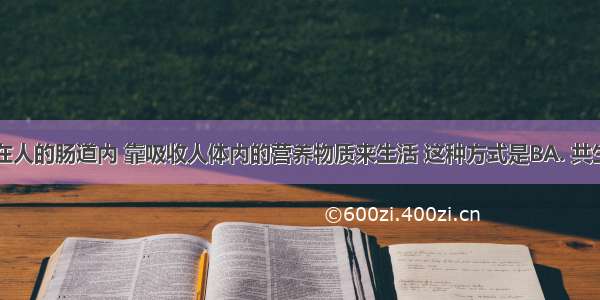 痢疾杆菌在人的肠道内 靠吸收人体内的营养物质来生活 这种方式是BA. 共生B. 寄生C