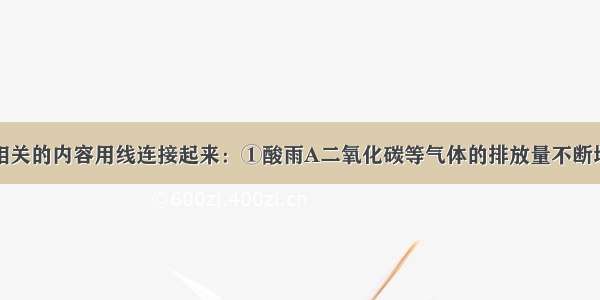 将下列左右相关的内容用线连接起来：①酸雨A二氧化碳等气体的排放量不断增加②温室效