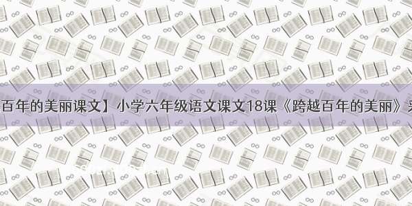 【跨越百年的美丽课文】小学六年级语文课文18课《跨越百年的美丽》采用了...