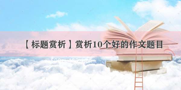 【标题赏析】赏析10个好的作文题目