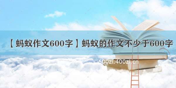 【蚂蚁作文600字】蚂蚁的作文不少于600字