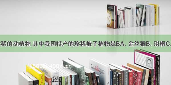 下列是我国珍稀的动植物 其中我国特产的珍稀被子植物是BA. 金丝猴B. 珙桐C. 银杉D. 银杏