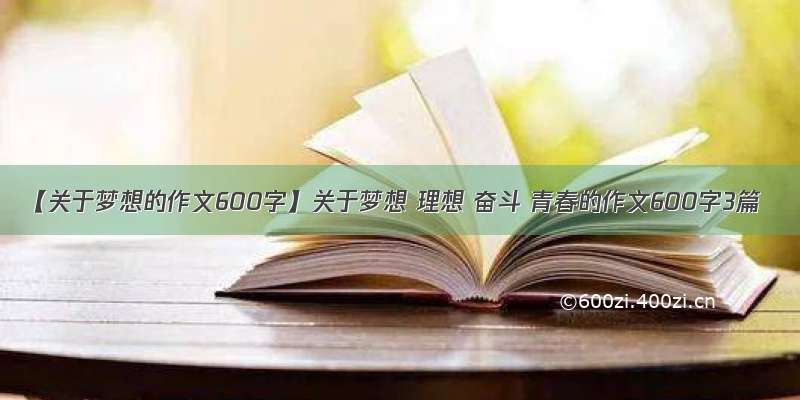 【关于梦想的作文600字】关于梦想 理想 奋斗 青春的作文600字3篇