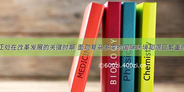 单选题我国正处在改革发展的关键时期 面对复杂多变的国际环境和艰巨繁重的国内改革发