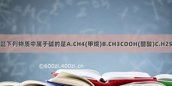 单选题下列物质中属于碱的是A.CH4(甲烷)B.CH3COOH(醋酸)C.H2SO4D