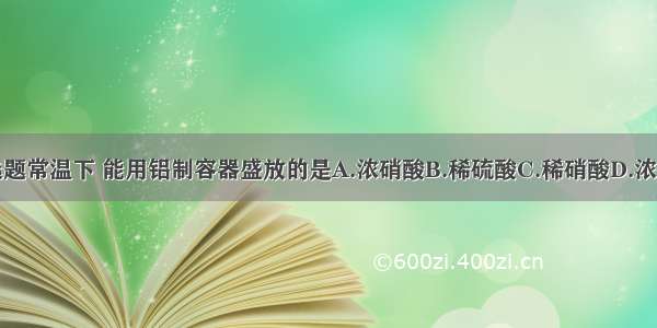 单选题常温下 能用铝制容器盛放的是A.浓硝酸B.稀硫酸C.稀硝酸D.浓盐酸