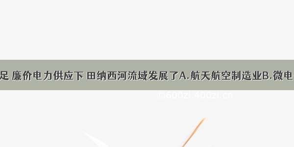 单选题在充足 廉价电力供应下 田纳西河流域发展了A.航天航空制造业B.微电子工业C.炼