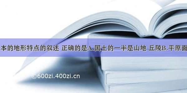 下列关于日本的地形特点的叙述 正确的是A.国土的一半是山地 丘陵B.平原面积广大C.海