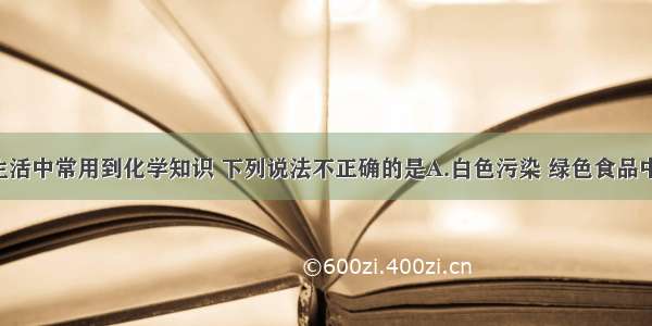 单选题日常生活中常用到化学知识 下列说法不正确的是A.白色污染 绿色食品中的“白” “