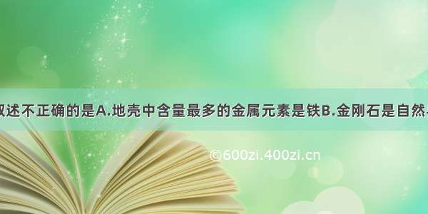 单选题关于叙述不正确的是A.地壳中含量最多的金属元素是铁B.金刚石是自然界中最硬的物