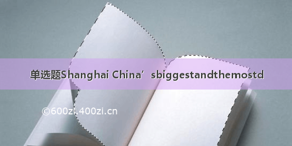 单选题Shanghai China’sbiggestandthemostd