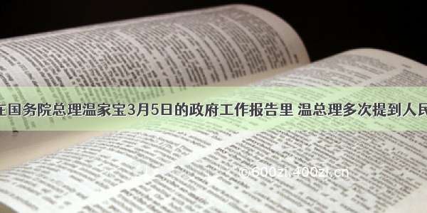 单选题在国务院总理温家宝3月5日的政府工作报告里 温总理多次提到人民两字 几