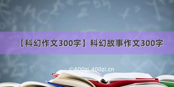 【科幻作文300字】科幻故事作文300字