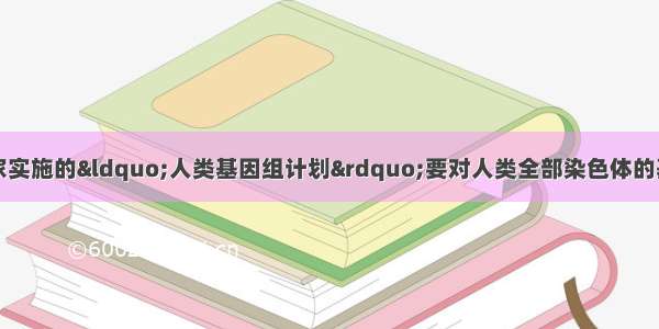 中国等六国的科学家实施的“人类基因组计划”要对人类全部染色体的基因进行测定。请你