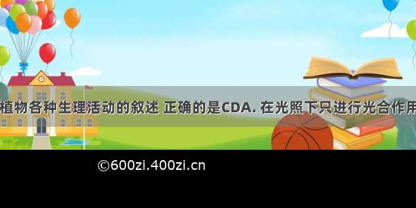 以下对绿色植物各种生理活动的叙述 正确的是CDA. 在光照下只进行光合作用和蒸腾作用