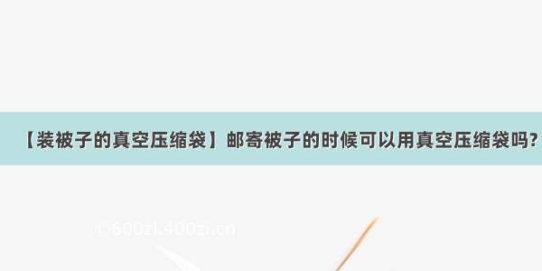 【装被子的真空压缩袋】邮寄被子的时候可以用真空压缩袋吗?