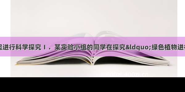 请你和下列同学一起进行科学探究Ⅰ．某实验小组的同学在探究“绿色植物进行光合作用”