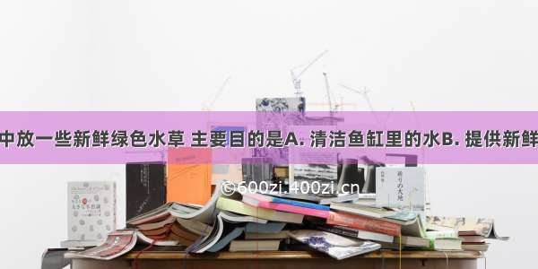 在金鱼缸中放一些新鲜绿色水草 主要目的是A. 清洁鱼缸里的水B. 提供新鲜的食料C. 