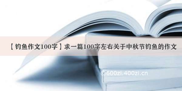 【钓鱼作文100字】求一篇100字左右关于中秋节钓鱼的作文