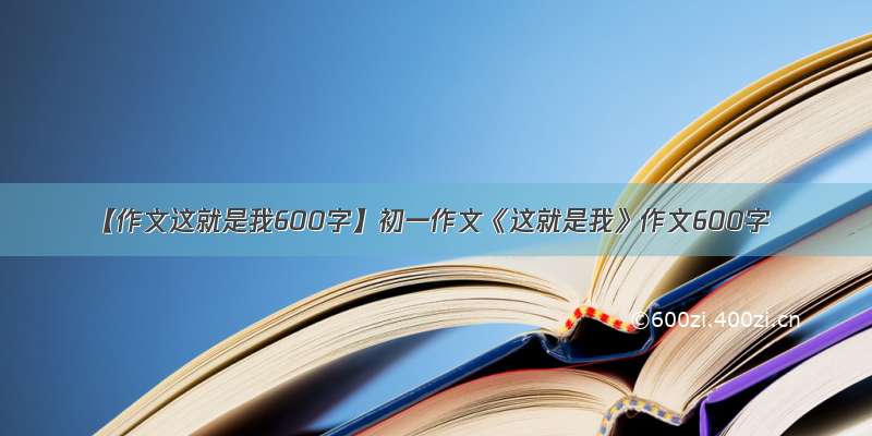 【作文这就是我600字】初一作文《这就是我》作文600字