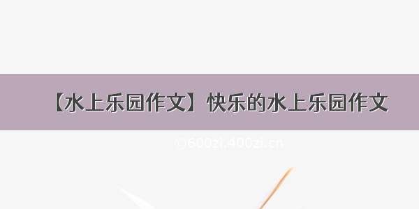 【水上乐园作文】快乐的水上乐园作文