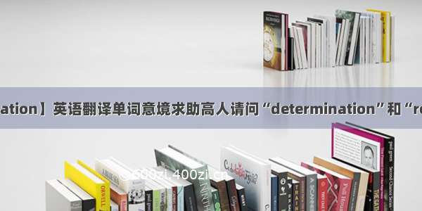 【determination】英语翻译单词意境求助高人请问“determination”和“resolution”...