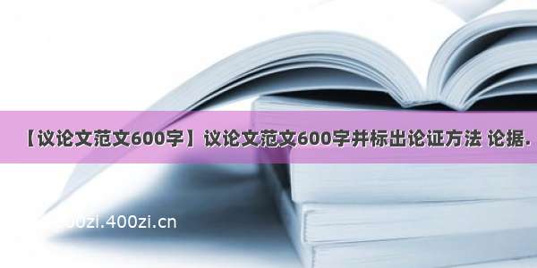 【议论文范文600字】议论文范文600字并标出论证方法 论据.