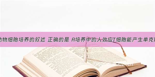 下列关于动物细胞培养的叙述 正确的是 A培养中的人效应T细胞能产生单克隆抗体　 B