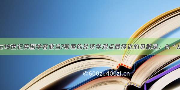 单选题以下与18世纪英国学者亚当?斯密的经济学观点最接近的见解是：A.“从字义通经义