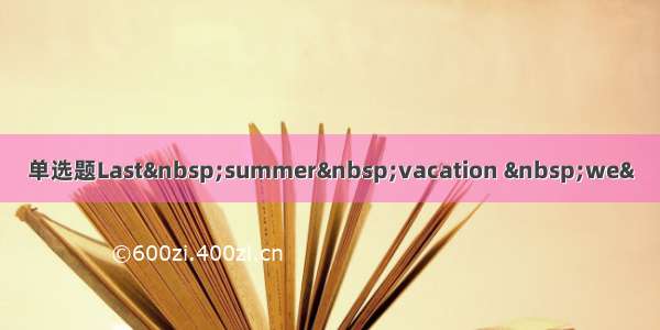 单选题Last summer vacation  we&