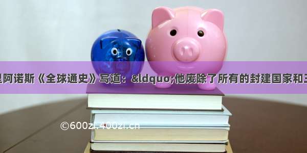 单选题斯塔夫里阿诺斯《全球通史》写道：“他废除了所有的封建国家和王国 将广阔的国