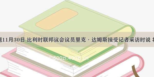 单选题11月30日 比利时联邦议会议员里克·达姆斯接受记者采访时说 将于12